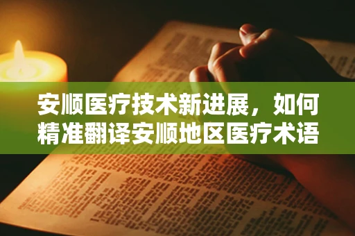 安顺医疗技术新进展，如何精准翻译安顺地区医疗术语？