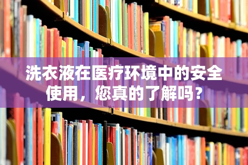 洗衣液在医疗环境中的安全使用，您真的了解吗？
