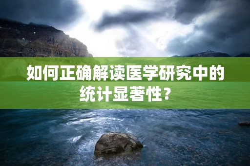 如何正确解读医学研究中的统计显著性？