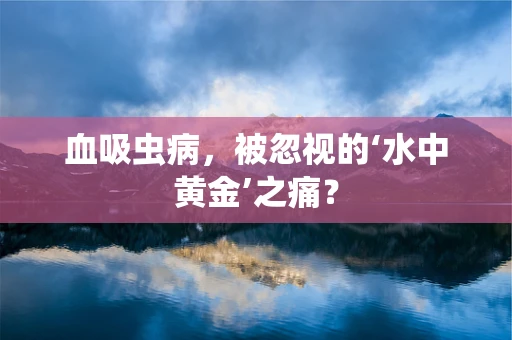 血吸虫病，被忽视的‘水中黄金’之痛？