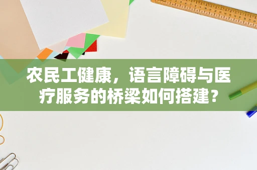 农民工健康，语言障碍与医疗服务的桥梁如何搭建？