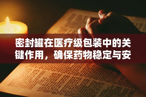 密封罐在医疗级包装中的关键作用，确保药物稳定与安全