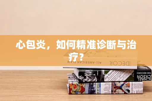 心包炎，如何精准诊断与治疗？