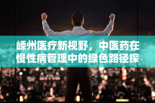 嵊州医疗新视野，中医药在慢性病管理中的绿色路径探索