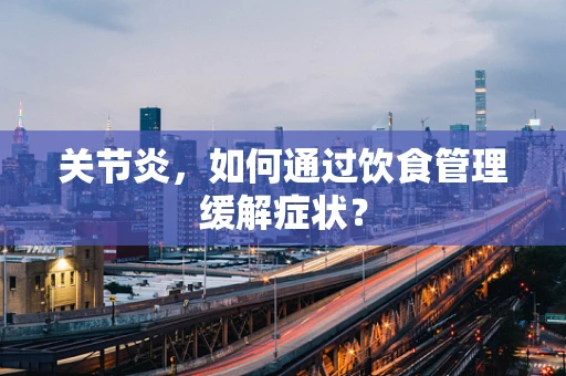 关节炎，如何通过饮食管理缓解症状？