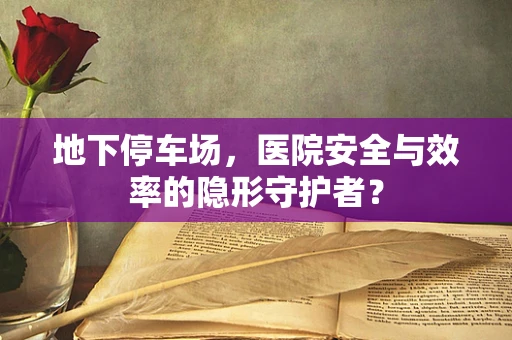 地下停车场，医院安全与效率的隐形守护者？