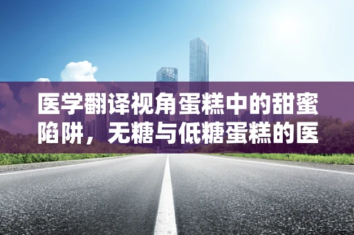 医学翻译视角蛋糕中的甜蜜陷阱，无糖与低糖蛋糕的医学解读