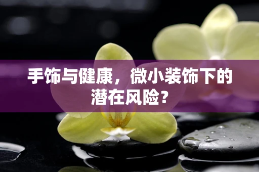 手饰与健康，微小装饰下的潜在风险？