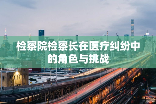 检察院检察长在医疗纠纷中的角色与挑战