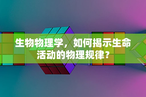 生物物理学，如何揭示生命活动的物理规律？