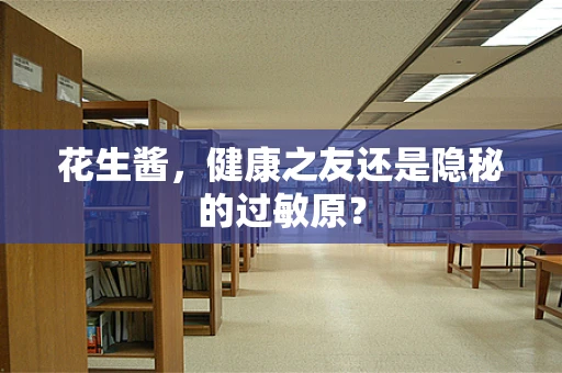 花生酱，健康之友还是隐秘的过敏原？