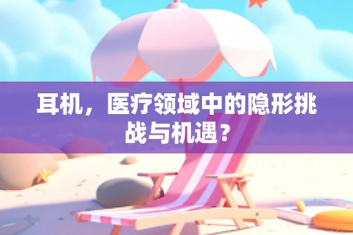 耳机，医疗领域中的隐形挑战与机遇？