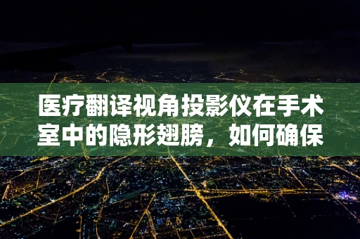 医疗翻译视角投影仪在手术室中的隐形翅膀，如何确保精准无误的视觉辅助？
