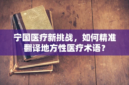 宁国医疗新挑战，如何精准翻译地方性医疗术语？