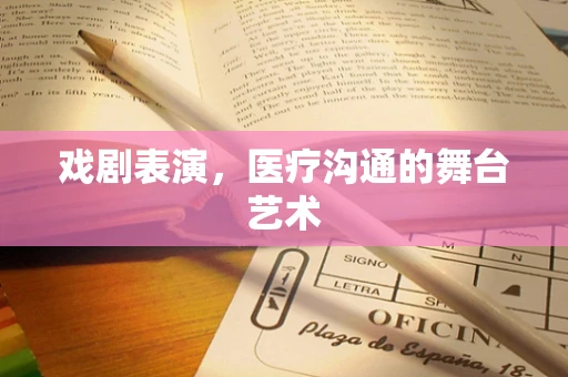 戏剧表演，医疗沟通的舞台艺术