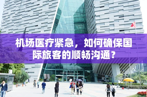 机场医疗紧急，如何确保国际旅客的顺畅沟通？