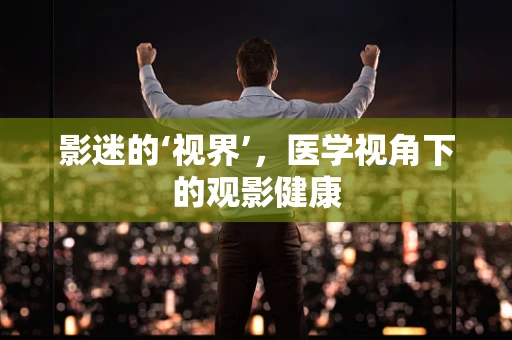 影迷的‘视界’，医学视角下的观影健康