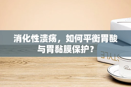 消化性溃疡，如何平衡胃酸与胃黏膜保护？