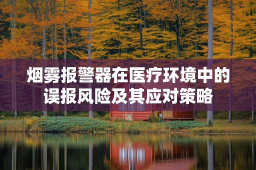烟雾报警器在医疗环境中的误报风险及其应对策略