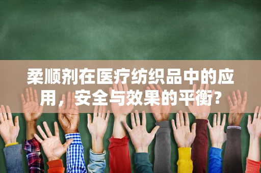 柔顺剂在医疗纺织品中的应用，安全与效果的平衡？