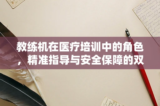 教练机在医疗培训中的角色，精准指导与安全保障的双重保障