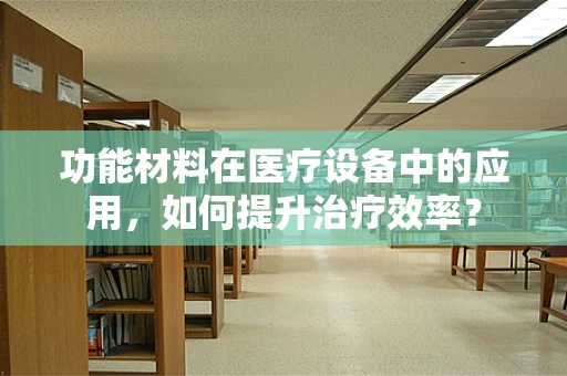 功能材料在医疗设备中的应用，如何提升治疗效率？