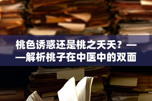 桃色诱惑还是桃之夭夭？——解析桃子在中医中的双面性