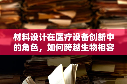 材料设计在医疗设备创新中的角色，如何跨越生物相容性的挑战？