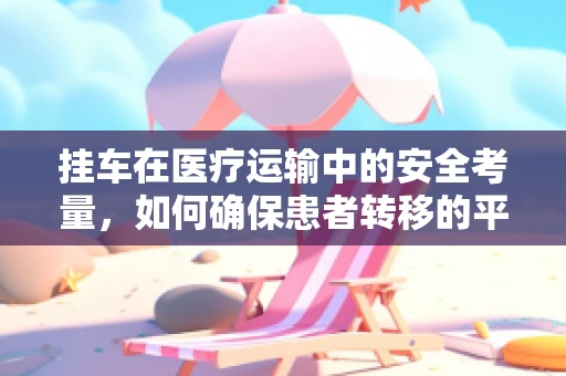 挂车在医疗运输中的安全考量，如何确保患者转移的平稳无虞？