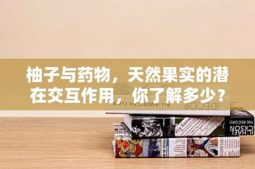 柚子与药物，天然果实的潜在交互作用，你了解多少？