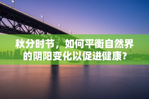 秋分时节，如何平衡自然界的阴阳变化以促进健康？