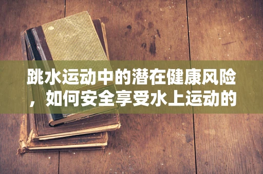 跳水运动中的潜在健康风险，如何安全享受水上运动的乐趣？