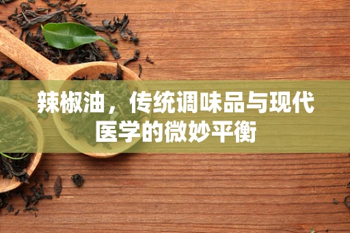 辣椒油，传统调味品与现代医学的微妙平衡