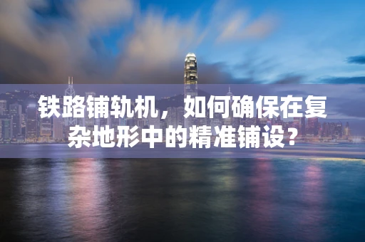 铁路铺轨机，如何确保在复杂地形中的精准铺设？