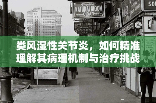 类风湿性关节炎，如何精准理解其病理机制与治疗挑战？