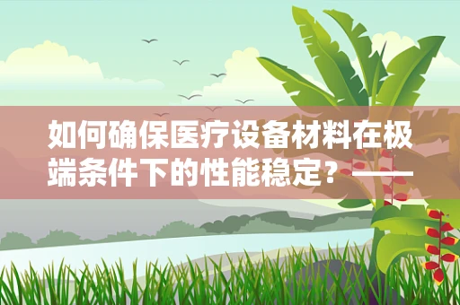 如何确保医疗设备材料在极端条件下的性能稳定？——材料性能测试的挑战与对策