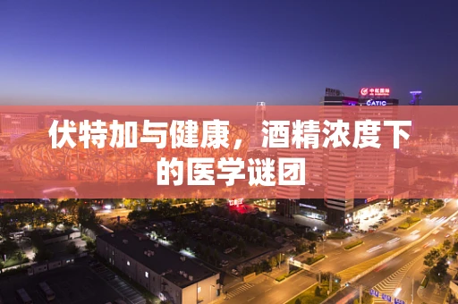 伏特加与健康，酒精浓度下的医学谜团