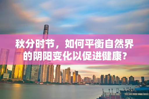 秋分时节，如何平衡自然界的阴阳变化以促进健康？