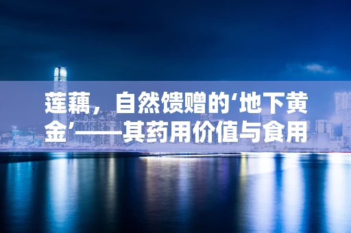 莲藕，自然馈赠的‘地下黄金’——其药用价值与食用禁忌
