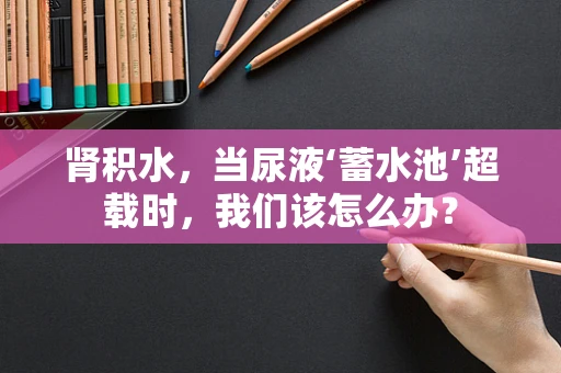 肾积水，当尿液‘蓄水池’超载时，我们该怎么办？