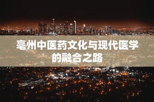 亳州中医药文化与现代医学的融合之路