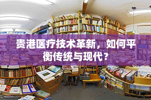 贵港医疗技术革新，如何平衡传统与现代？