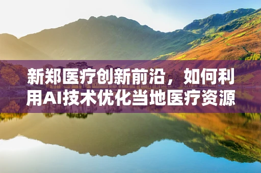 新郑医疗创新前沿，如何利用AI技术优化当地医疗资源分配？