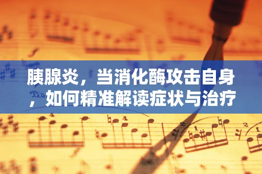 胰腺炎，当消化酶攻击自身，如何精准解读症状与治疗？