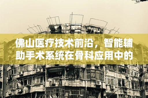 佛山医疗技术前沿，智能辅助手术系统在骨科应用中的挑战与机遇？