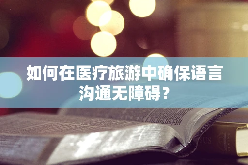 如何在医疗旅游中确保语言沟通无障碍？