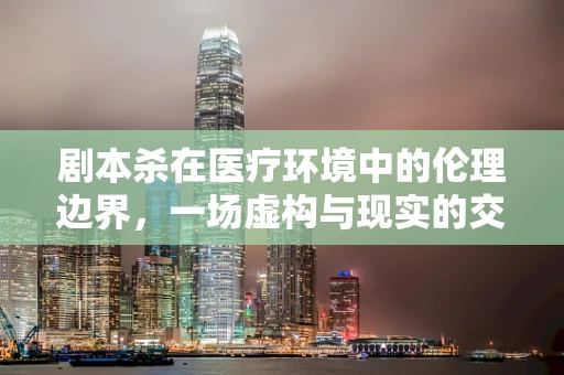 剧本杀在医疗环境中的伦理边界，一场虚构与现实的交织
