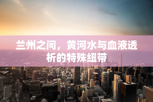 兰州之问，黄河水与血液透析的特殊纽带