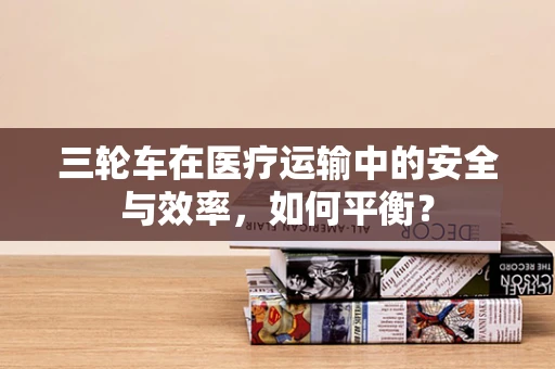 三轮车在医疗运输中的安全与效率，如何平衡？