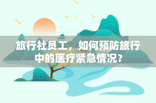 旅行社员工，如何预防旅行中的医疗紧急情况？
